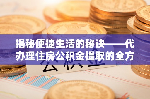 蒙阴揭秘便捷生活的秘诀——代办理住房公积金提取的全方位指南