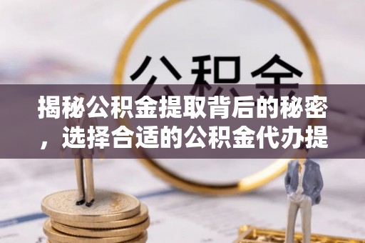蒙阴揭秘公积金提取背后的秘密，选择合适的公积金代办提取公司是关键