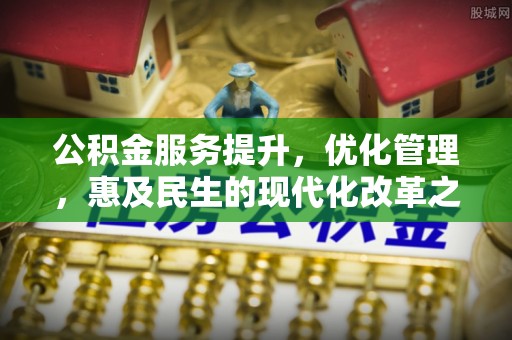 蒙阴公积金服务提升，优化管理，惠及民生的现代化改革之路