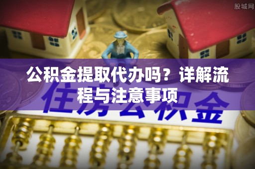 蒙阴公积金提取代办吗？详解流程与注意事项