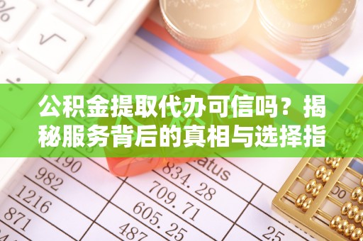 蒙阴公积金提取代办可信吗？揭秘服务背后的真相与选择指南