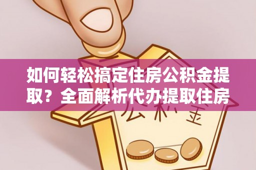 蒙阴如何轻松搞定住房公积金提取？全面解析代办提取住房公积金流程
