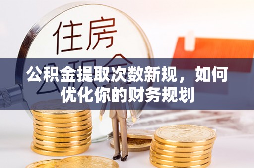 蒙阴公积金提取次数新规，如何优化你的财务规划