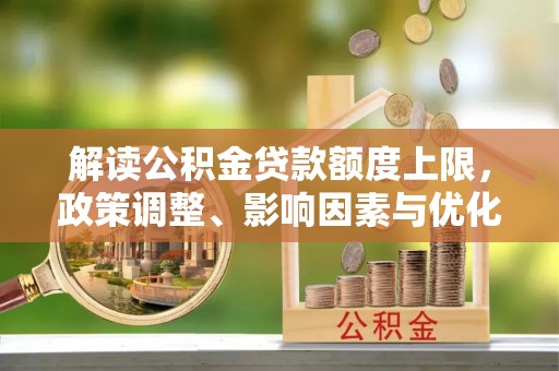 蒙阴解读公积金贷款额度上限，政策调整、影响因素与优化策略