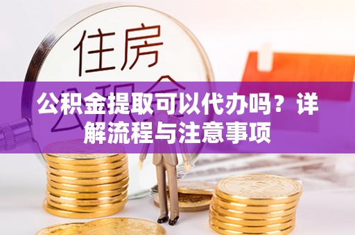 蒙阴公积金提取可以代办吗？详解流程与注意事项