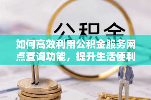 蒙阴如何高效利用公积金服务网点查询功能，提升生活便利性