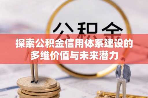 蒙阴探索公积金信用体系建设的多维价值与未来潜力
