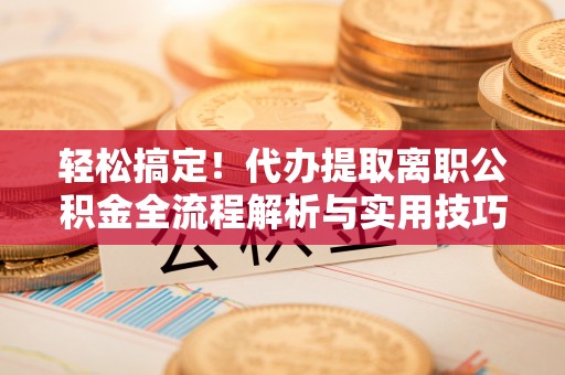 蒙阴轻松搞定！代办提取离职公积金全流程解析与实用技巧