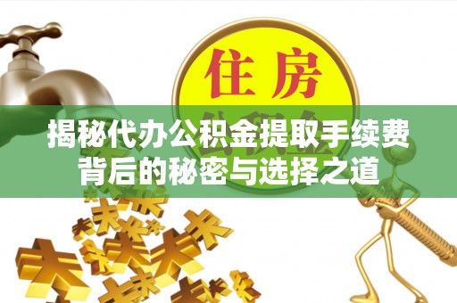 蒙阴揭秘代办公积金提取手续费背后的秘密与选择之道