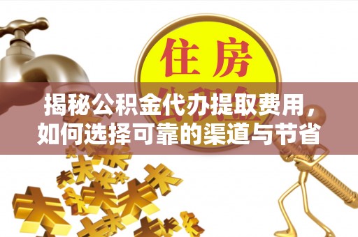 蒙阴揭秘公积金代办提取费用，如何选择可靠的渠道与节省成本