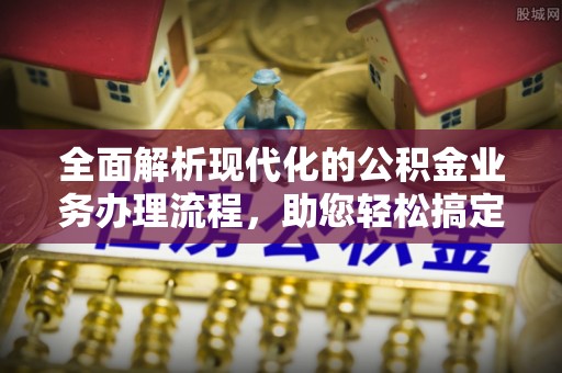 蒙阴全面解析现代化的公积金业务办理流程，助您轻松搞定每一笔交易