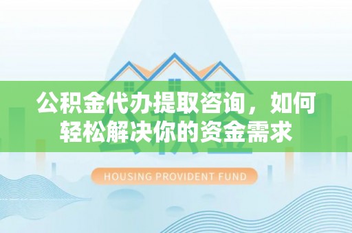 蒙阴公积金代办提取咨询，如何轻松解决你的资金需求