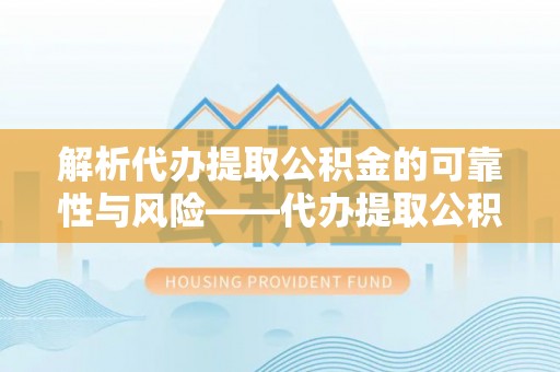 蒙阴解析代办提取公积金的可靠性与风险——代办提取公积金靠谱吗
