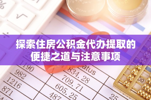 蒙阴探索住房公积金代办提取的便捷之道与注意事项