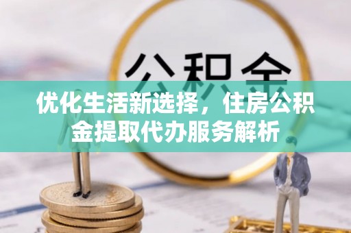 蒙阴优化生活新选择，住房公积金提取代办服务解析