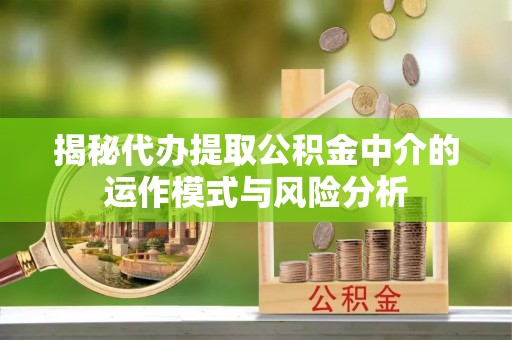 蒙阴揭秘代办提取公积金中介的运作模式与风险分析