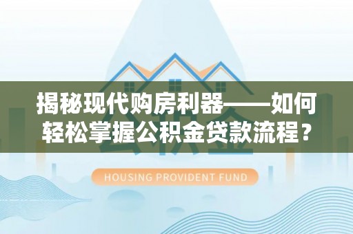 蒙阴揭秘现代购房利器——如何轻松掌握公积金贷款流程？