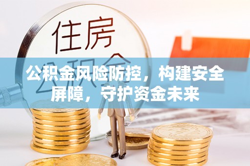 蒙阴公积金风险防控，构建安全屏障，守护资金未来