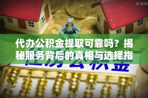 蒙阴代办公积金提取可靠吗？揭秘服务背后的真相与选择指南