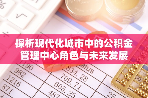 蒙阴探析现代化城市中的公积金管理中心角色与未来发展
