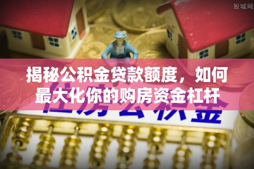 蒙阴揭秘公积金贷款额度，如何最大化你的购房资金杠杆