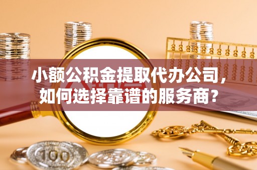 蒙阴小额公积金提取代办公司，如何选择靠谱的服务商？