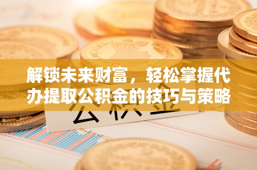 蒙阴解锁未来财富，轻松掌握代办提取公积金的技巧与策略