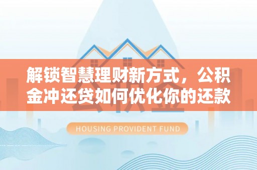蒙阴解锁智慧理财新方式，公积金冲还贷如何优化你的还款计划