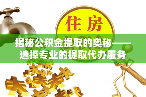 蒙阴揭秘公积金提取的奥秘——选择专业的提取代办服务