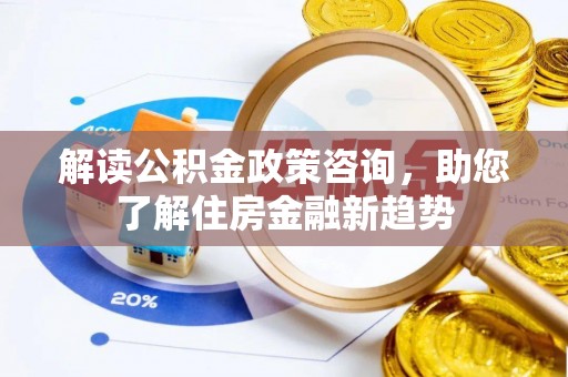 蒙阴解读公积金政策咨询，助您了解住房金融新趋势