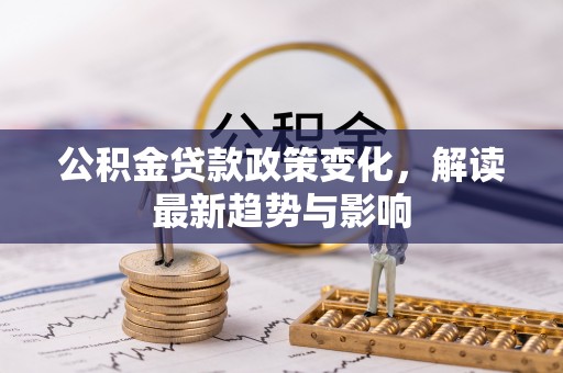 蒙阴公积金贷款政策变化，解读最新趋势与影响