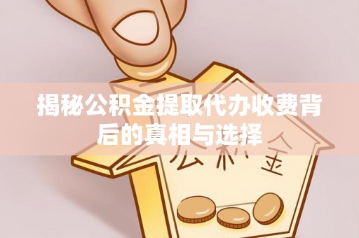 蒙阴揭秘公积金提取代办收费背后的真相与选择