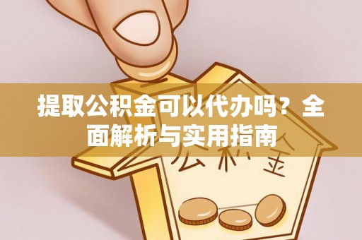 蒙阴提取公积金可以代办吗？全面解析与实用指南