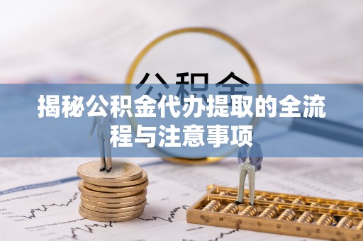 蒙阴揭秘公积金代办提取的全流程与注意事项