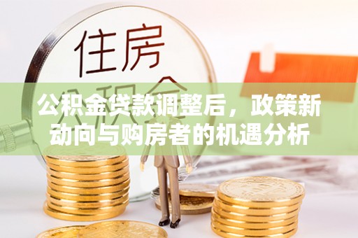 蒙阴公积金贷款调整后，政策新动向与购房者的机遇分析
