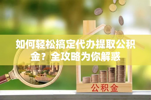 蒙阴如何轻松搞定代办提取公积金？全攻略为你解惑