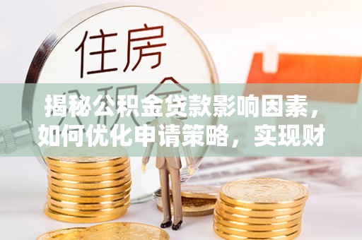 蒙阴揭秘公积金贷款影响因素，如何优化申请策略，实现财务自由？