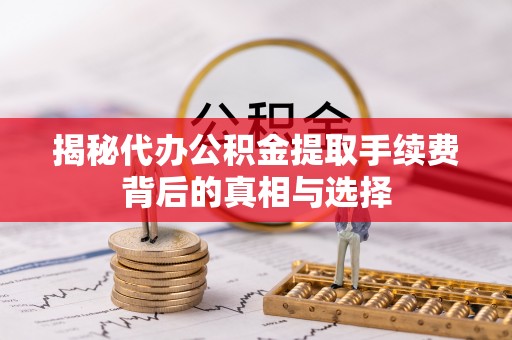蒙阴揭秘代办公积金提取手续费背后的真相与选择
