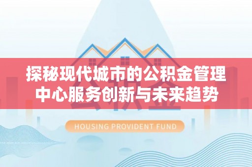 蒙阴探秘现代城市的公积金管理中心服务创新与未来趋势