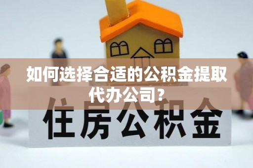 蒙阴如何选择合适的公积金提取代办公司？