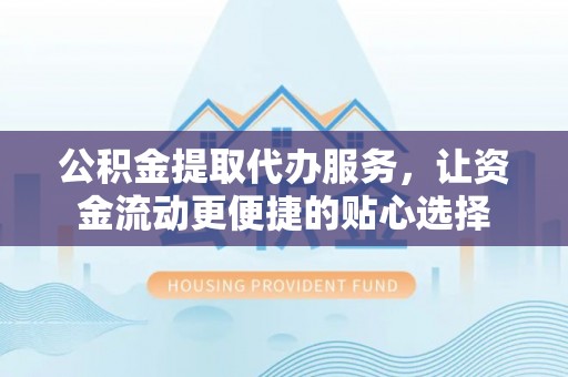 蒙阴公积金提取代办服务，让资金流动更便捷的贴心选择
