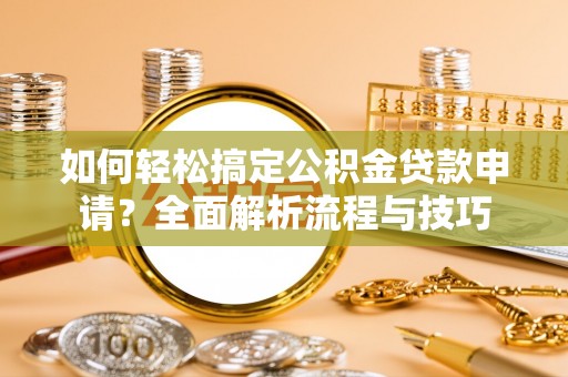 蒙阴如何轻松搞定公积金贷款申请？全面解析流程与技巧