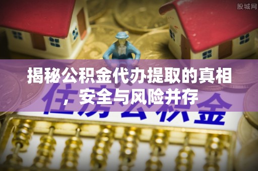 蒙阴揭秘公积金代办提取的真相，安全与风险并存