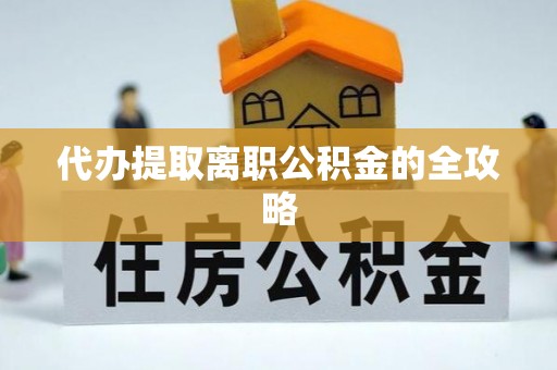 蒙阴代办提取离职公积金的全攻略