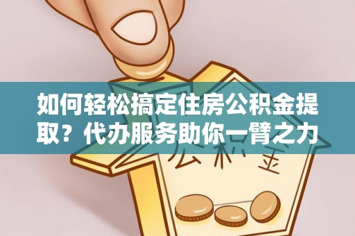蒙阴如何轻松搞定住房公积金提取？代办服务助你一臂之力