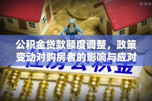 蒙阴公积金贷款额度调整，政策变动对购房者的影响与应对策略
