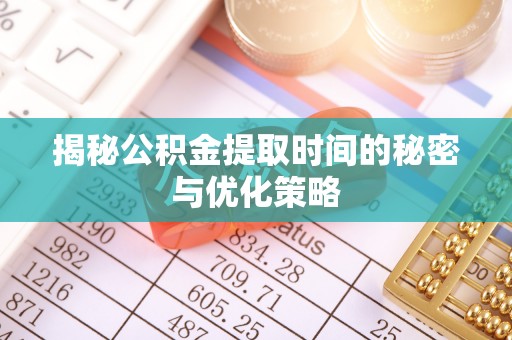 蒙阴揭秘公积金提取时间的秘密与优化策略