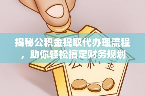 蒙阴揭秘公积金提取代办理流程，助你轻松搞定财务规划