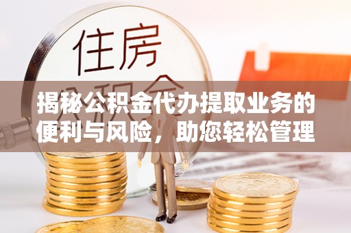 蒙阴揭秘公积金代办提取业务的便利与风险，助您轻松管理个人财务