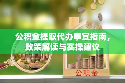 蒙阴公积金提取代办事宜指南，政策解读与实操建议